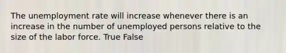 The unemployment rate will increase whenever there is an increase in the number of unemployed persons relative to the size of the labor force. True False