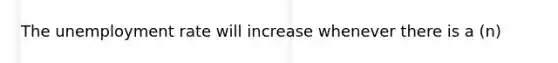 The unemployment rate will increase whenever there is a (n)