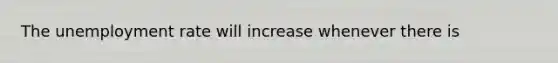 The <a href='https://www.questionai.com/knowledge/kh7PJ5HsOk-unemployment-rate' class='anchor-knowledge'>unemployment rate</a> will increase whenever there is