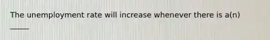 The <a href='https://www.questionai.com/knowledge/kh7PJ5HsOk-unemployment-rate' class='anchor-knowledge'>unemployment rate</a> will increase whenever there is a(n) _____