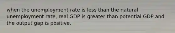 when the unemployment rate is less than the natural unemployment rate, real GDP is greater than potential GDP and the output gap is positive.