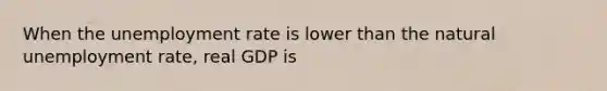 When the <a href='https://www.questionai.com/knowledge/kh7PJ5HsOk-unemployment-rate' class='anchor-knowledge'>unemployment rate</a> is lower than the natural unemployment rate, real GDP is