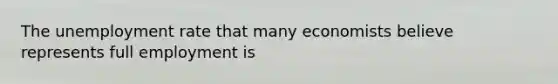 The unemployment rate that many economists believe represents full employment is