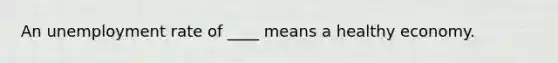 An unemployment rate of ____ means a healthy economy.