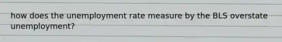 how does the unemployment rate measure by the BLS overstate unemployment?