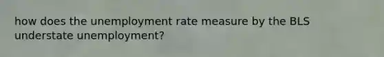 how does the unemployment rate measure by the BLS understate unemployment?