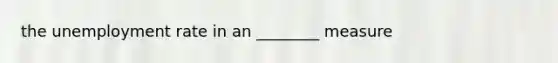 the unemployment rate in an ________ measure