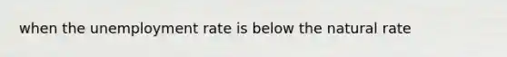 when the unemployment rate is below the natural rate