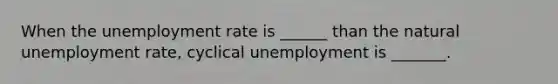 When the <a href='https://www.questionai.com/knowledge/kh7PJ5HsOk-unemployment-rate' class='anchor-knowledge'>unemployment rate</a> is​ ______ than the natural unemployment​ rate, cyclical unemployment is​ _______.