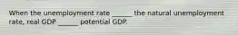 When the unemployment rate​ ______ the natural unemployment​ rate, real GDP​ ______ potential GDP.