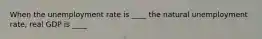 When the unemployment rate is ____ the natural unemployment rate, real GDP is ____