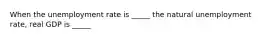 When the unemployment rate is _____ the natural unemployment rate, real GDP is _____