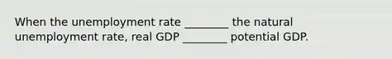 When the unemployment rate ________ the natural unemployment rate, real GDP ________ potential GDP.