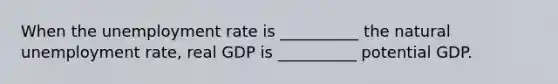 When the <a href='https://www.questionai.com/knowledge/kh7PJ5HsOk-unemployment-rate' class='anchor-knowledge'>unemployment rate</a> is __________ the natural unemployment rate, real GDP is __________ potential GDP.