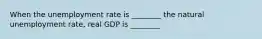 When the unemployment rate is ________ the natural unemployment rate, real GDP is ________