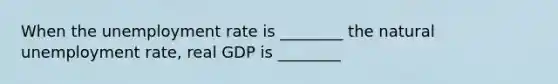 When the unemployment rate is ________ the natural unemployment rate, real GDP is ________