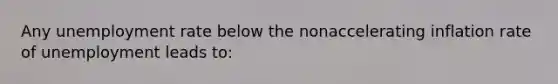 Any <a href='https://www.questionai.com/knowledge/kh7PJ5HsOk-unemployment-rate' class='anchor-knowledge'>unemployment rate</a> below the nonaccelerating inflation rate of unemployment leads to: