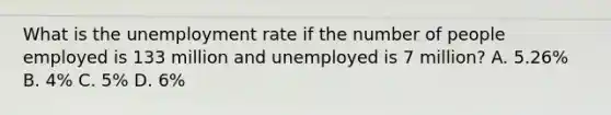 What is the unemployment rate if the number of people employed is 133 million and unemployed is 7 million? A. 5.26% B. 4% C. 5% D. 6%