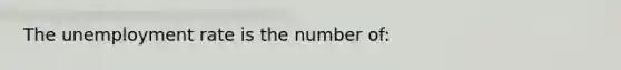 The unemployment rate is the number of: