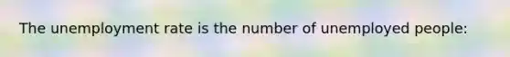 The unemployment rate is the number of unemployed people: