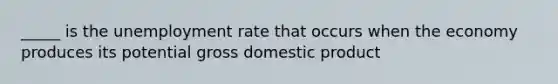 _____ is the unemployment rate that occurs when the economy produces its potential gross domestic product