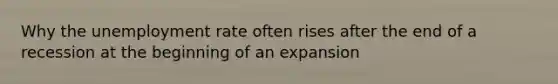 Why the <a href='https://www.questionai.com/knowledge/kh7PJ5HsOk-unemployment-rate' class='anchor-knowledge'>unemployment rate</a> often rises after the end of a recession at the beginning of an expansion