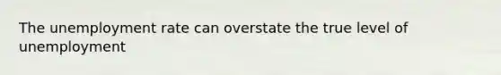 The <a href='https://www.questionai.com/knowledge/kh7PJ5HsOk-unemployment-rate' class='anchor-knowledge'>unemployment rate</a> can overstate the true level of unemployment