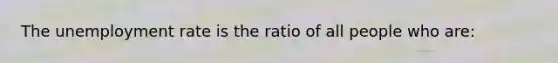 The <a href='https://www.questionai.com/knowledge/kh7PJ5HsOk-unemployment-rate' class='anchor-knowledge'>unemployment rate</a> is the ratio of all people who are: