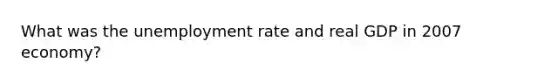 What was the unemployment rate and real GDP in 2007 economy?