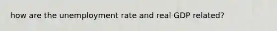 how are the unemployment rate and real GDP related?