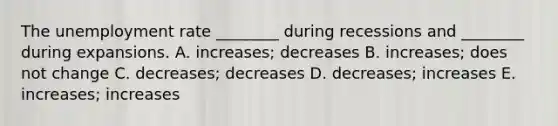 The unemployment rate ________ during recessions and ________ during expansions. A. ​increases; decreases B. ​increases; does not change C. ​decreases; decreases D. ​decreases; increases E. ​increases; increases