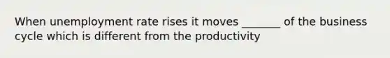 When unemployment rate rises it moves _______ of the business cycle which is different from the productivity