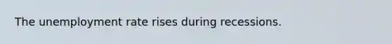 The unemployment rate rises during recessions.