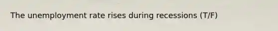 The unemployment rate rises during recessions (T/F)