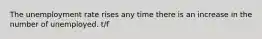 The unemployment rate rises any time there is an increase in the number of unemployed. t/f