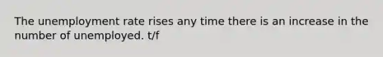 The <a href='https://www.questionai.com/knowledge/kh7PJ5HsOk-unemployment-rate' class='anchor-knowledge'>unemployment rate</a> rises any time there is an increase in the number of unemployed. t/f