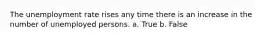 ​The unemployment rate rises any time there is an increase in the number of unemployed persons. a. True b. False