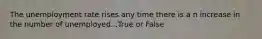 The unemployment rate rises any time there is a n increase in the number of unemployed...True or False