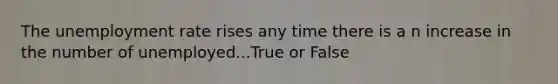 The unemployment rate rises any time there is a n increase in the number of unemployed...True or False