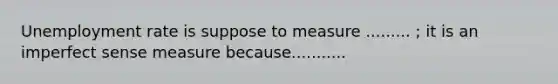 Unemployment rate is suppose to measure ......... ; it is an imperfect sense measure because...........