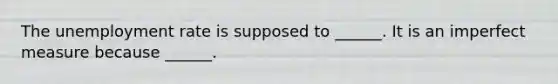 The <a href='https://www.questionai.com/knowledge/kh7PJ5HsOk-unemployment-rate' class='anchor-knowledge'>unemployment rate</a> is supposed to​ ______. It is an imperfect measure because​ ______.