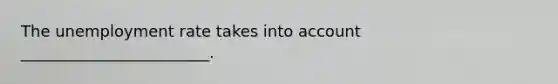 The unemployment rate takes into account ________________________.