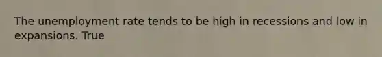 The unemployment rate tends to be high in recessions and low in expansions. True