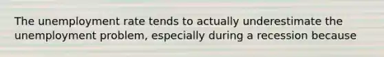 The unemployment rate tends to actually underestimate the unemployment problem, especially during a recession because