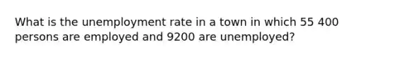 What is the <a href='https://www.questionai.com/knowledge/kh7PJ5HsOk-unemployment-rate' class='anchor-knowledge'>unemployment rate</a> in a town in which 55 400 persons are employed and 9200 are unemployed?