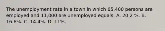 The unemployment rate in a town in which 65,400 persons are employed and 11,000 are unemployed equals: A. 20.2 %. B. 16.8%. C. 14.4%. D. 11%.