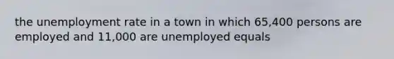 the <a href='https://www.questionai.com/knowledge/kh7PJ5HsOk-unemployment-rate' class='anchor-knowledge'>unemployment rate</a> in a town in which 65,400 persons are employed and 11,000 are unemployed equals