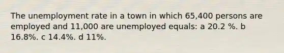 The unemployment rate in a town in which 65,400 persons are employed and 11,000 are unemployed equals: a 20.2 %. b 16.8%. c 14.4%. d 11%.