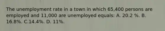 The unemployment rate in a town in which 65,400 persons are employed and 11,000 are unemployed equals: A. 20.2 %. B. 16.8%. C.14.4%. D. 11%.