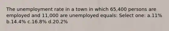 The <a href='https://www.questionai.com/knowledge/kh7PJ5HsOk-unemployment-rate' class='anchor-knowledge'>unemployment rate</a> in a town in which 65,400 persons are employed and 11,000 are unemployed equals: Select one: a.11% b.14.4% c.16.8% d.20.2%